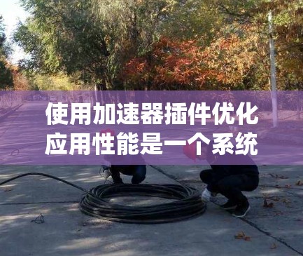 使用加速器插件优化应用性能是一个系统性的过程,以下是详细的步骤指南 使用加速器插件优化应用性能是一个系统性的过程,以下是详细的步骤指南
