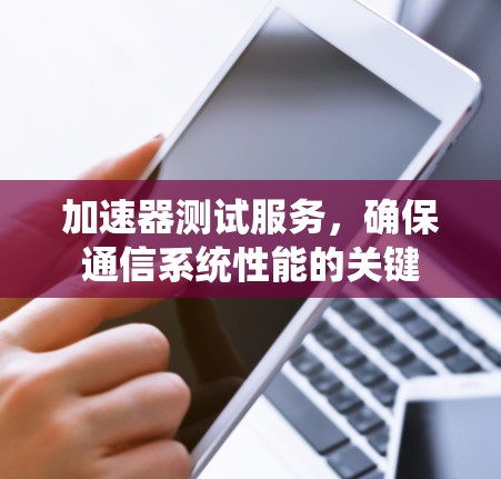 加速器测试服务,确保通信系统性能的关键 加速器测试服务,确保通信系统性能的关键