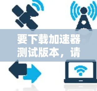 要下载加速器测试版本,请按照以下步骤操作 要下载加速器测试版本,请按照以下步骤操作