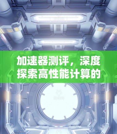加速器测评,深度探索高性能计算的未来 加速器测评,深度探索高性能计算的未来
