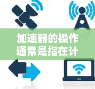 加速器的操作通常是指在计算机图形学、物理模拟或其他领域中,利用硬件加速技术来提高计算性能的过程。以下是一些常见的加速器操作的关键步骤和说明 加速器的操作通常是指在计算机图形学、物理模拟或其他领域中,利用硬件加速技术来提高计算性能的过程。以下是一些常见的加速器操作的关键步骤和说明