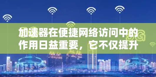 加速器在便捷网络访问中的作用日益重要,它不仅提升了数据传输速度,还优化了用户体验,保障了数据安全。以下是加速器在不同领域的应用及其未来趋势的总结 加速器在便捷网络访问中的作用日益重要,它不仅提升了数据传输速度,还优化了用户体验,保障了数据安全。以下是加速器在不同领域的应用及其未来趋势的总结