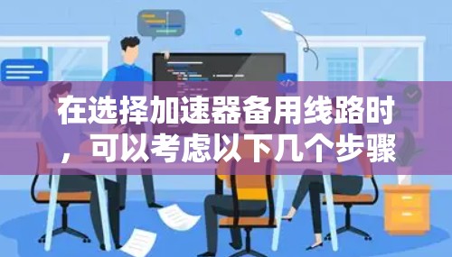 在选择加速器备用线路时,可以考虑以下几个步骤和建议 在选择加速器备用线路时,可以考虑以下几个步骤和建议