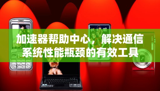 加速器帮助中心,解决通信系统性能瓶颈的有效工具 加速器帮助中心,解决通信系统性能瓶颈的有效工具