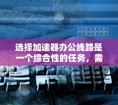 选择加速器办公线路是一个综合性的任务,需要从多个维度进行考量,以确保满足公司的实际需求。以下是分步骤的解决方案 选择加速器办公线路是一个综合性的任务,需要从多个维度进行考量,以确保满足公司的实际需求。以下是分步骤的解决方案