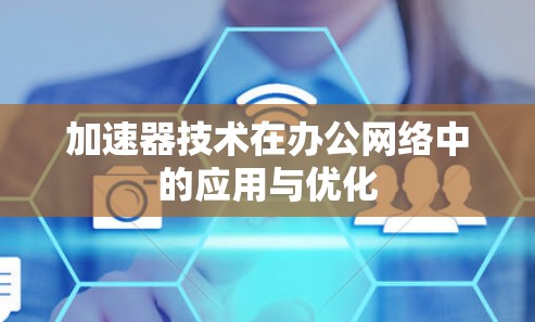加速器技术在办公网络中的应用与优化 加速器技术在办公网络中的应用与优化