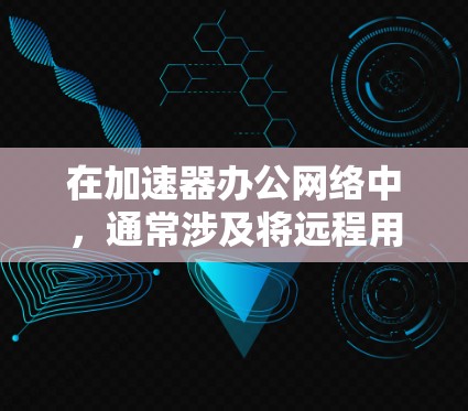 在加速器办公网络中,通常涉及将远程用户连接到本地网络或企业数据中心,以提高数据传输速度和稳定性。以下是加速器在办公网络中的主要作用和相关技术 在加速器办公网络中,通常涉及将远程用户连接到本地网络或企业数据中心,以提高数据传输速度和稳定性。以下是加速器在办公网络中的主要作用和相关技术
