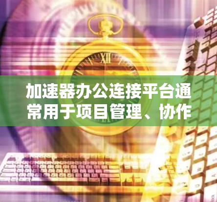 加速器办公连接平台通常用于项目管理、协作和团队沟通。以下是几个常见的加速器办公连接平台 加速器办公连接平台通常用于项目管理、协作和团队沟通。以下是几个常见的加速器办公连接平台