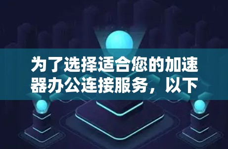 为了选择适合您的加速器办公连接服务,以下是一份分步骤的建议 为了选择适合您的加速器办公连接服务,以下是一份分步骤的建议