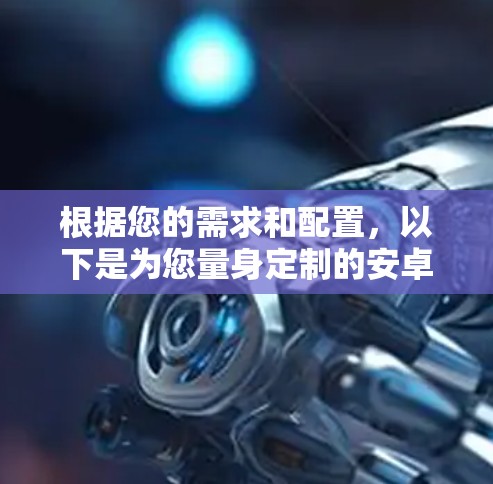 根据您的需求和配置,以下是为您量身定制的安卓加速器推荐方案 根据您的需求和配置,以下是为您量身定制的安卓加速器推荐方案