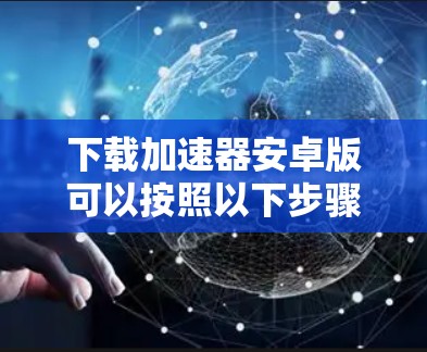 下载加速器安卓版可以按照以下步骤进行