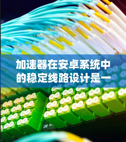 加速器在安卓系统中的稳定线路设计是一个复杂而重要的任务,旨在在提升应用性能的同时,确保系统的稳定性和兼容性。以下是实现稳定线路的关键步骤和考虑因素 加速器在安卓系统中的稳定线路设计是一个复杂而重要的任务,旨在在提升应用性能的同时,确保系统的稳定性和兼容性。以下是实现稳定线路的关键步骤和考虑因素