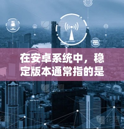 在安卓系统中,稳定版本通常指的是官方发布的系统版本,比如安卓 12、13、14 等。这些版本已经经过了大量测试和优化,通常更加稳定和性能更优 在安卓系统中,稳定版本通常指的是官方发布的系统版本,比如安卓 12、13、14 等。这些版本已经经过了大量测试和优化,通常更加稳定和性能更优