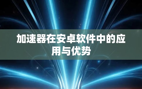 加速器在安卓软件中的应用与优势 加速器在安卓软件中的应用与优势