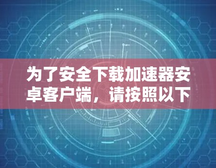 为了安全下载加速器安卓客户端,请按照以下步骤操作 为了安全下载加速器安卓客户端,请按照以下步骤操作