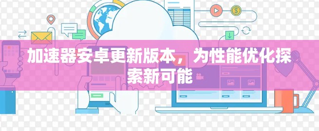 加速器安卓更新版本,为性能优化探索新可能 加速器安卓更新版本,为性能优化探索新可能