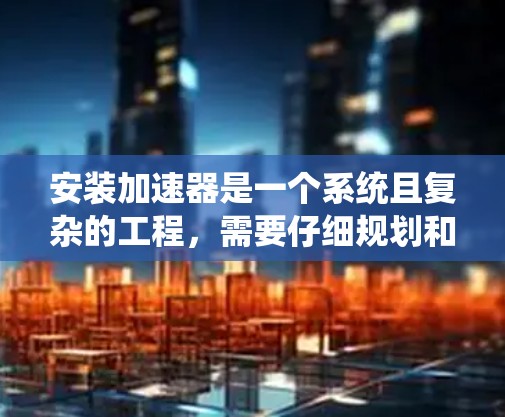 安装加速器是一个系统且复杂的工程，需要仔细规划和执行。以下是对安装过程的总结和建议