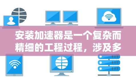 安装加速器是一个复杂而精细的工程过程,涉及多个关键步骤和细节。以下是一个系统化的安装步骤指南 安装加速器是一个复杂而精细的工程过程,涉及多个关键步骤和细节。以下是一个系统化的安装步骤指南
