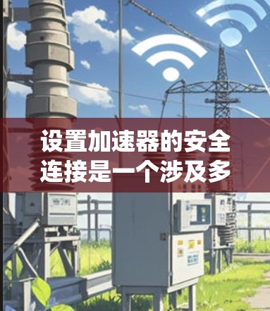 设置加速器的安全连接是一个涉及多个方面的系统性工程,确保其稳定运行和数据安全。以下是分步骤的指南,帮助您安全地配置加速器 设置加速器的安全连接是一个涉及多个方面的系统性工程,确保其稳定运行和数据安全。以下是分步骤的指南,帮助您安全地配置加速器