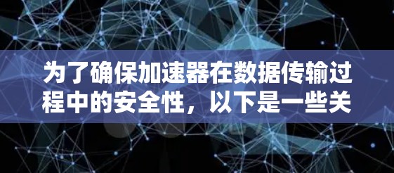 为了确保加速器在数据传输过程中的安全性,以下是一些关键的安全连接工具和方法 为了确保加速器在数据传输过程中的安全性,以下是一些关键的安全连接工具和方法