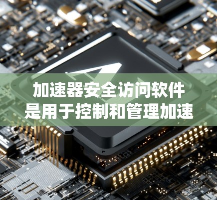加速器安全访问软件是用于控制和管理加速器设备访问权限的系统，确保只有授权人员可以进入相关区域或操作系统。以下是对这一软件的详细分析