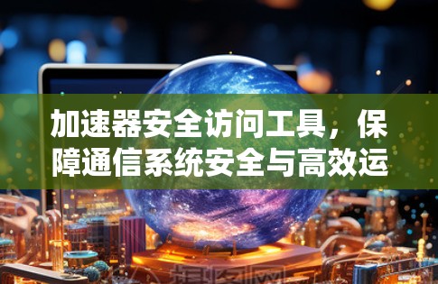 加速器安全访问工具,保障通信系统安全与高效运行 加速器安全访问工具,保障通信系统安全与高效运行