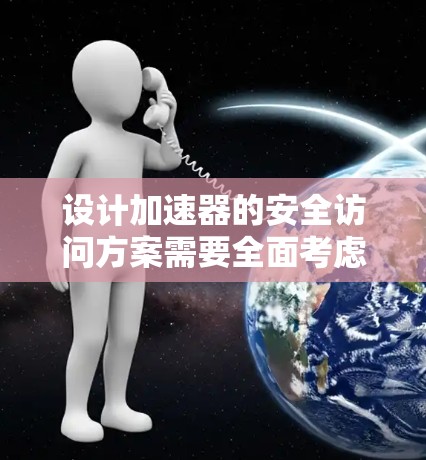 设计加速器的安全访问方案需要全面考虑环境、技术、管理和法律等多个方面。以下是一个结构化的安全访问方案 设计加速器的安全访问方案需要全面考虑环境、技术、管理和法律等多个方面。以下是一个结构化的安全访问方案