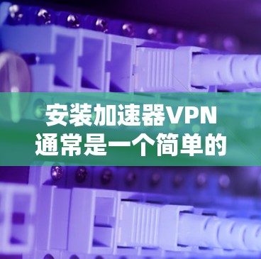 安装加速器VPN通常是一个简单的过程,但具体步骤可能因VPN提供商而异。以下是一个通用的安装指南,假设你使用的是常见的加速器VPN服务商 安装加速器VPN通常是一个简单的过程,但具体步骤可能因VPN提供商而异。以下是一个通用的安装指南,假设你使用的是常见的加速器VPN服务商