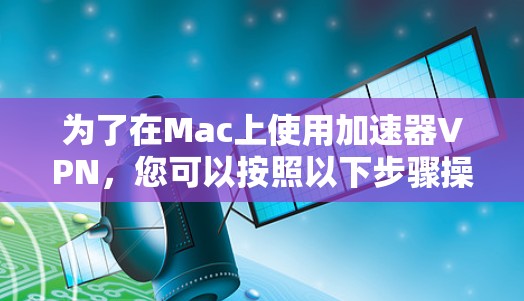 为了在Mac上使用加速器VPN,您可以按照以下步骤操作 为了在Mac上使用加速器VPN,您可以按照以下步骤操作