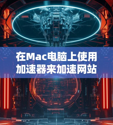 在Mac电脑上使用加速器来加速网站访问和视频流,以及提升网络连接速度,可以通过以下几种方式实现 在Mac电脑上使用加速器来加速网站访问和视频流,以及提升网络连接速度,可以通过以下几种方式实现