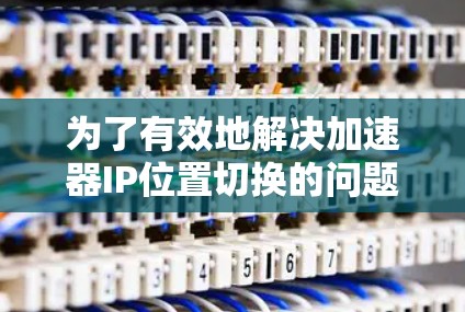 为了有效地解决加速器IP位置切换的问题,可以按照以下步骤进行操作 为了有效地解决加速器IP位置切换的问题,可以按照以下步骤进行操作