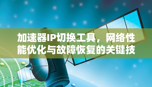 加速器IP切换工具,网络性能优化与故障恢复的关键技术 加速器IP切换工具,网络性能优化与故障恢复的关键技术