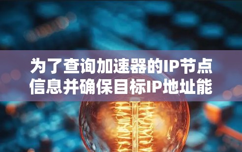 为了查询加速器的IP节点信息并确保目标IP地址能正常通信,可以按照以下步骤操作 为了查询加速器的IP节点信息并确保目标IP地址能正常通信,可以按照以下步骤操作