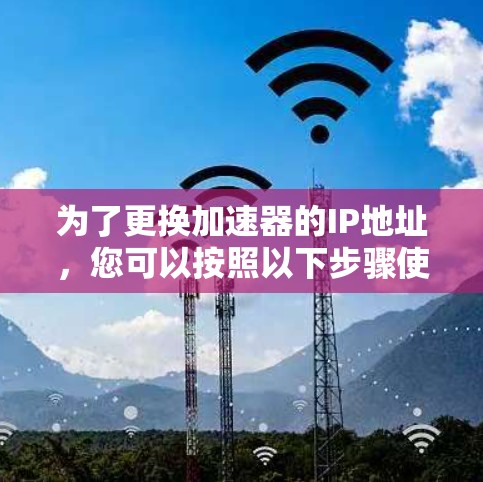 为了更换加速器的IP地址,您可以按照以下步骤使用现有工具或编写自动化脚本来实现。以下是详细的步骤说明 为了更换加速器的IP地址,您可以按照以下步骤使用现有工具或编写自动化脚本来实现。以下是详细的步骤说明