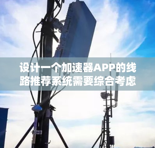 设计一个加速器APP的线路推荐系统需要综合考虑用户需求、数据采集、算法选择和系统优化等多个方面。以下是一个结构化的解决方案 设计一个加速器APP的线路推荐系统需要综合考虑用户需求、数据采集、算法选择和系统优化等多个方面。以下是一个结构化的解决方案