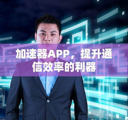 加速器APP,提升通信效率的利器 加速器APP,提升通信效率的利器