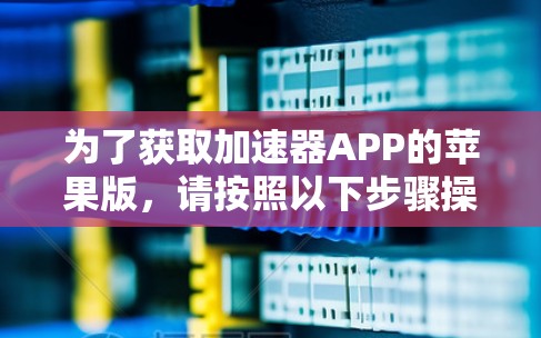 为了获取加速器APP的苹果版,请按照以下步骤操作 为了获取加速器APP的苹果版,请按照以下步骤操作