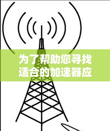 为了帮助您寻找适合的加速器应用,以下是一个有条理的分类和总结,供您参考 为了帮助您寻找适合的加速器应用,以下是一个有条理的分类和总结,供您参考