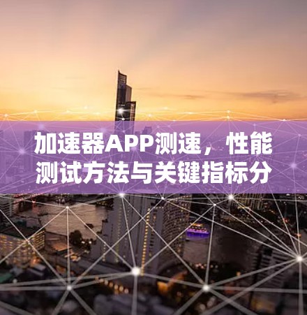 加速器APP测速,性能测试方法与关键指标分析 加速器APP测速,性能测试方法与关键指标分析