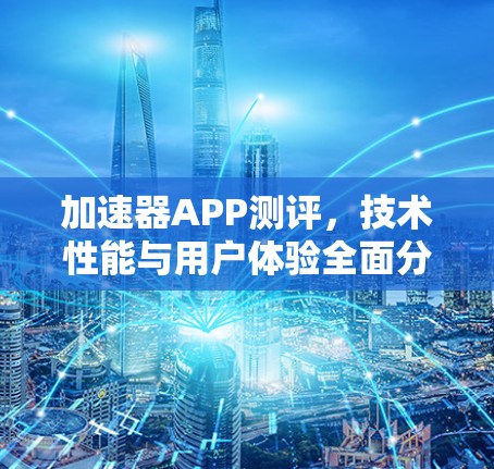 加速器APP测评,技术性能与用户体验全面分析 加速器APP测评,技术性能与用户体验全面分析