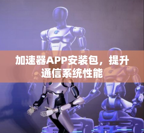 加速器APP安装包,提升通信系统性能 加速器APP安装包,提升通信系统性能