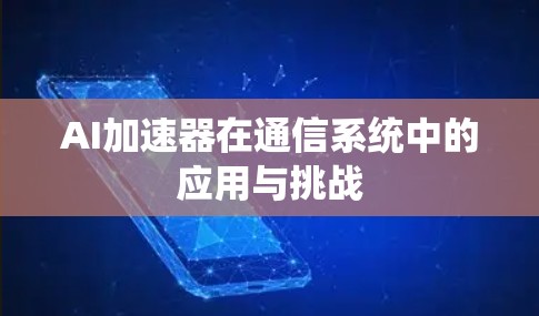 AI加速器在通信系统中的应用与挑战 AI加速器在通信系统中的应用与挑战