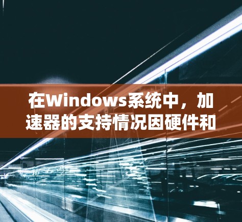 在Windows系统中,加速器的支持情况因硬件和软件的不同而异。以下是详细的步骤指南,帮助您了解和配置加速器 在Windows系统中,加速器的支持情况因硬件和软件的不同而异。以下是详细的步骤指南,帮助您了解和配置加速器