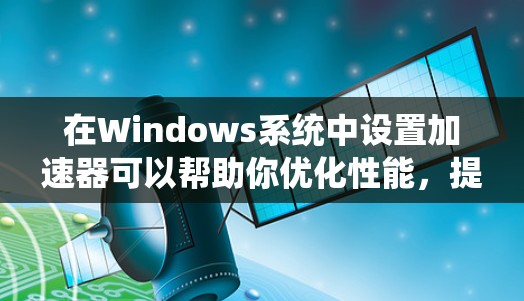在Windows系统中设置加速器可以帮助你优化性能,提高计算速度。以下是一些常见的加速器和它们的设置方法 在Windows系统中设置加速器可以帮助你优化性能,提高计算速度。以下是一些常见的加速器和它们的设置方法