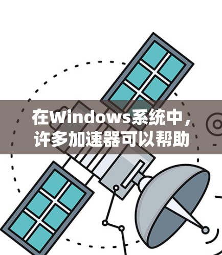 在Windows系统中,许多加速器可以帮助提升性能和效率。以下是一些常见的加速器及其功能 在Windows系统中,许多加速器可以帮助提升性能和效率。以下是一些常见的加速器及其功能
