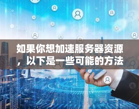如果你想加速服务器资源,以下是一些可能的方法和建议 如果你想加速服务器资源,以下是一些可能的方法和建议