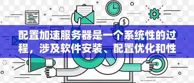 配置加速服务器是一个系统性的过程,涉及软件安装、配置优化和性能调优。以下是详细的步骤指南,帮助您顺利完成配置 配置加速服务器是一个系统性的过程,涉及软件安装、配置优化和性能调优。以下是详细的步骤指南,帮助您顺利完成配置