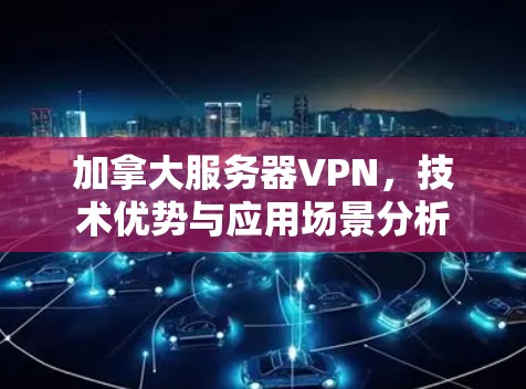 加拿大服务器VPN,技术优势与应用场景分析 加拿大服务器VPN,技术优势与应用场景分析