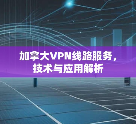 加拿大VPN线路服务,技术与应用解析 加拿大VPN线路服务,技术与应用解析