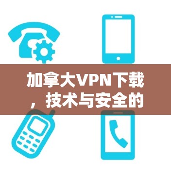 加拿大VPN下载,技术与安全的全面解析 加拿大VPN下载,技术与安全的全面解析